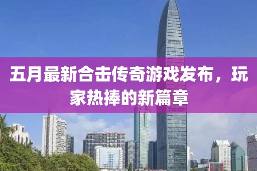 五月最新合擊傳奇游戲發布，玩家熱捧的新篇章