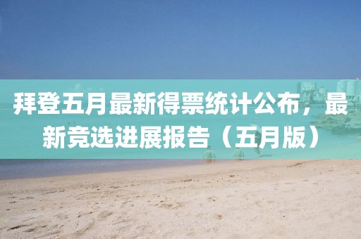 拜登五月最新得票統計公布，最新競選進展報告（五月版）