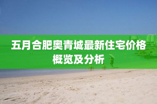 五月合肥奧青城最新住宅價格概覽及分析