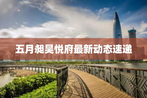 五月昶昊悅府最新動態速遞