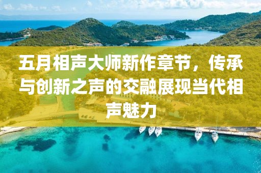 五月相聲大師新作章節，傳承與創新之聲的交融展現當代相聲魅力
