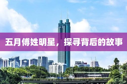 五月傅姓明星，探尋背后的故事