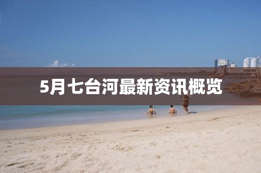 5月七臺河最新資訊概覽