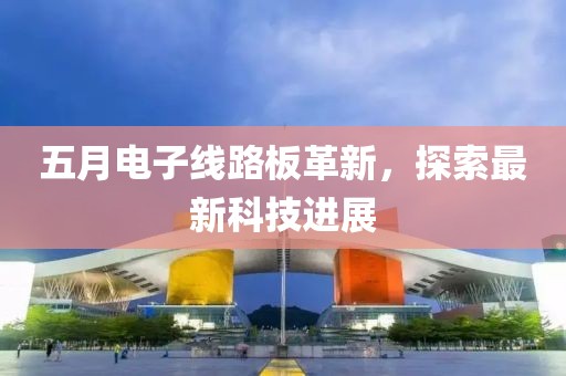 五月電子線路板革新，探索最新科技進展