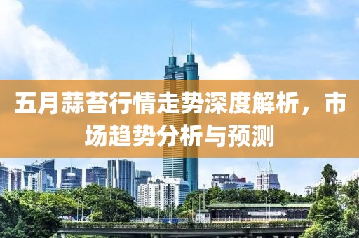 五月蒜苔行情走勢深度解析，市場趨勢分析與預測