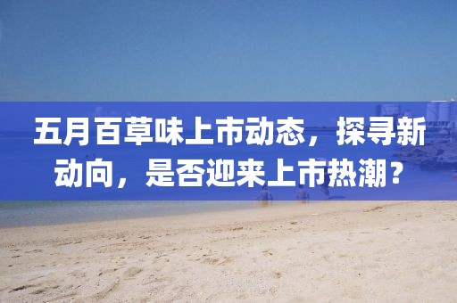 五月百草味上市動態，探尋新動向，是否迎來上市熱潮？