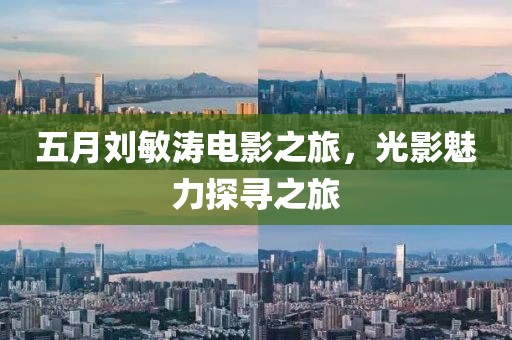 五月劉敏濤電影之旅，光影魅力探尋之旅