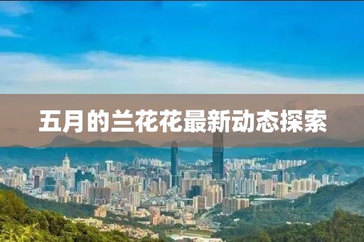 五月的蘭花花最新動態探索