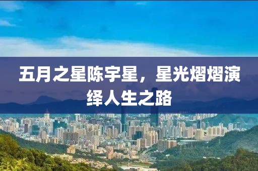 五月之星陳宇星，星光熠熠演繹人生之路