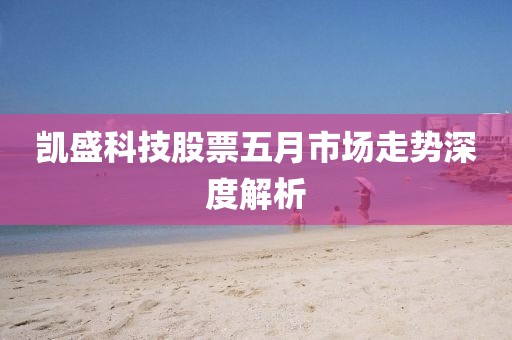 凱盛科技股票五月市場走勢深度解析