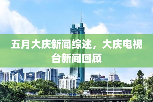 五月大慶新聞綜述，大慶電視臺新聞回顧