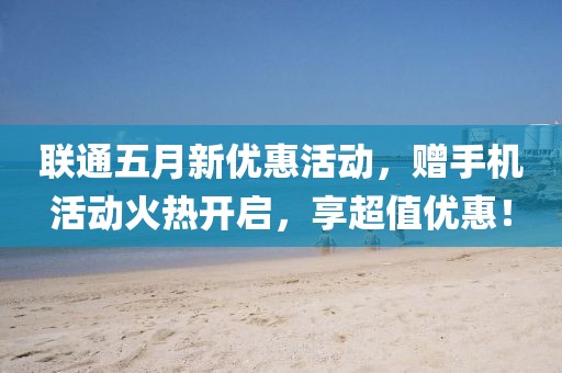 聯通五月新優惠活動，贈手機活動火熱開啟，享超值優惠！