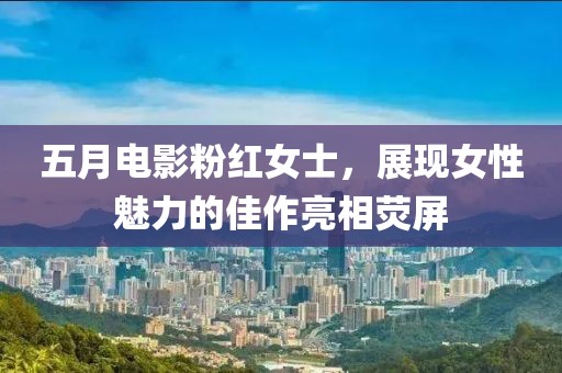 五月電影粉紅女士，展現女性魅力的佳作亮相熒屏