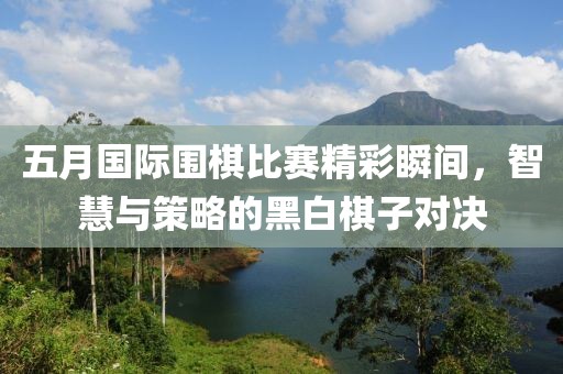 五月國際圍棋比賽精彩瞬間，智慧與策略的黑白棋子對決