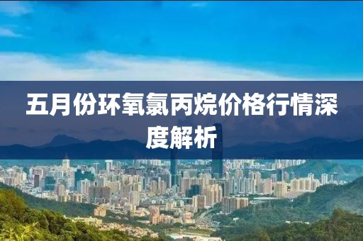 五月份環氧氯丙烷價格行情深度解析