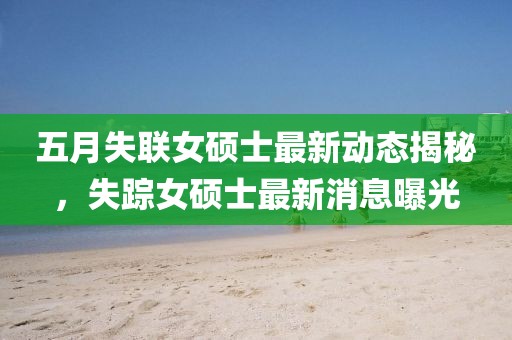 五月失聯女碩士最新動態揭秘，失蹤女碩士最新消息曝光