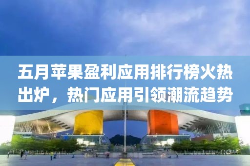 五月蘋果盈利應用排行榜火熱出爐，熱門應用引領潮流趨勢