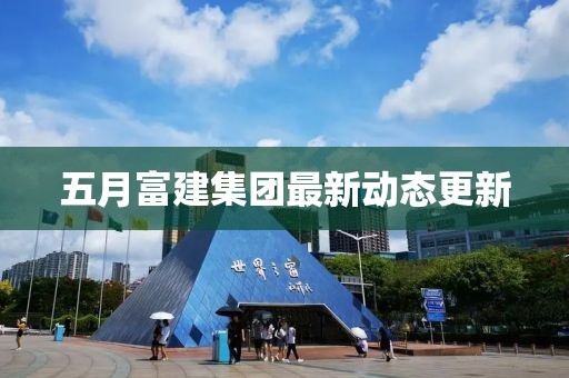 五月富建集團最新動態更新