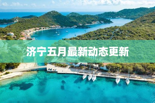 濟寧五月最新動態更新