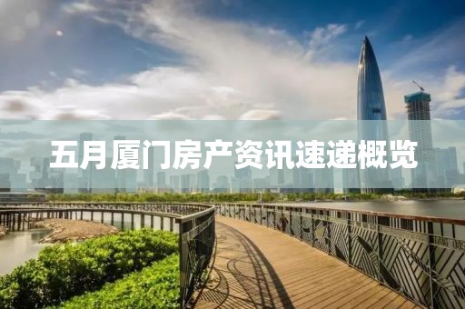 五月廈門房產資訊速遞概覽