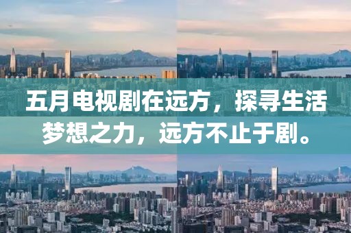 五月電視劇在遠方，探尋生活夢想之力，遠方不止于劇。
