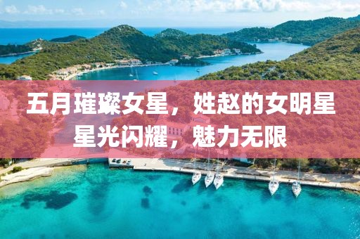 五月璀璨女星，姓趙的女明星星光閃耀，魅力無限
