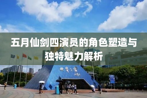 五月仙劍四演員的角色塑造與獨特魅力解析