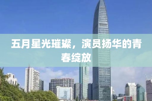 五月星光璀璨，演員揚華的青春綻放