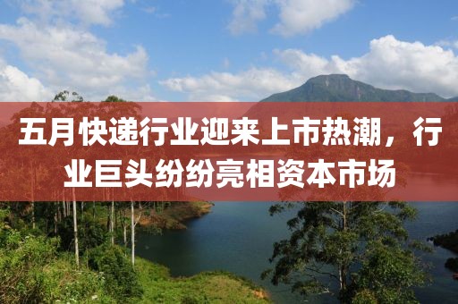 五月快遞行業迎來上市熱潮，行業巨頭紛紛亮相資本市場