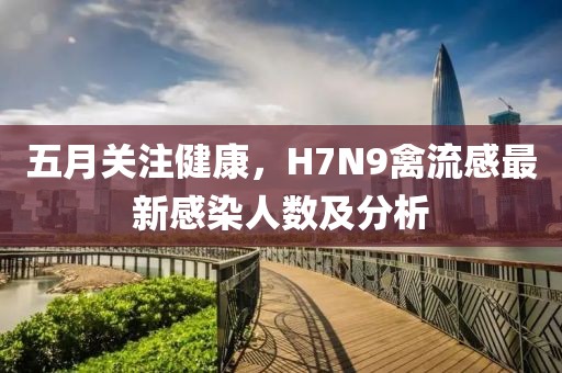 五月關注健康，H7N9禽流感最新感染人數及分析