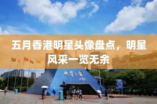 五月香港明星頭像盤點，明星風采一覽無余