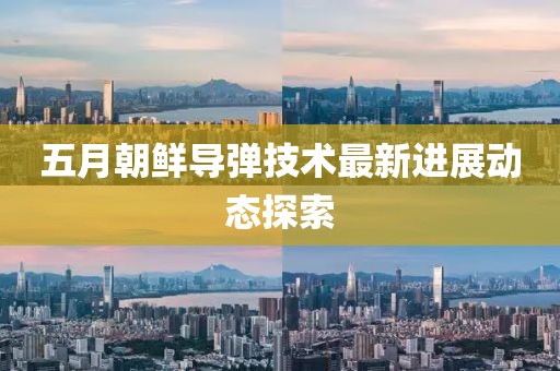 五月朝鮮導彈技術最新進展動態探索