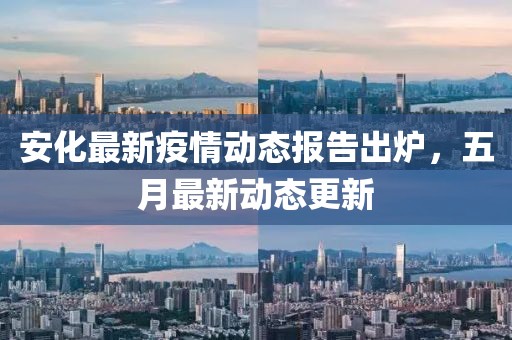 安化最新疫情動態報告出爐，五月最新動態更新