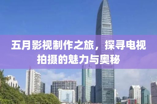 五月影視制作之旅，探尋電視拍攝的魅力與奧秘