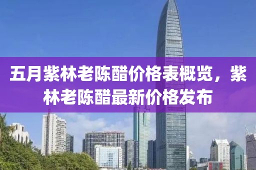 五月紫林老陳醋價格表概覽，紫林老陳醋最新價格發布