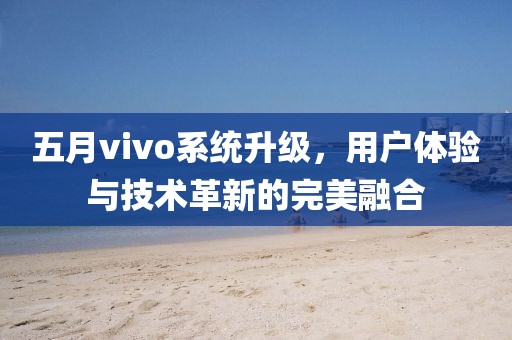 五月vivo系統升級，用戶體驗與技術革新的完美融合