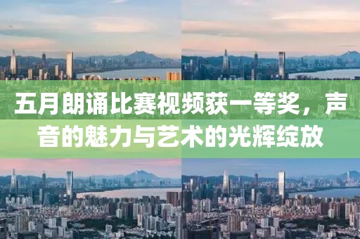 五月朗誦比賽視頻獲一等獎，聲音的魅力與藝術的光輝綻放