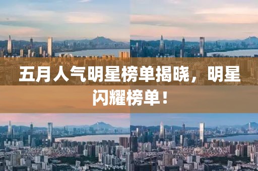 五月人氣明星榜單揭曉，明星閃耀榜單！