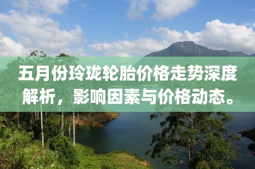 五月份玲瓏輪胎價格走勢深度解析，影響因素與價格動態。
