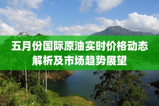 五月份國際原油實時價格動態解析及市場趨勢展望