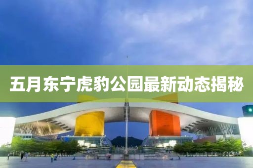 五月東寧虎豹公園最新動態揭秘