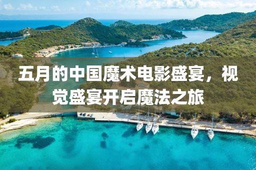 五月的中國魔術電影盛宴，視覺盛宴開啟魔法之旅