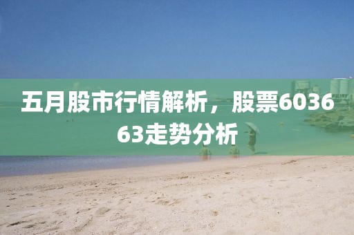 五月股市行情解析，股票603663走勢分析