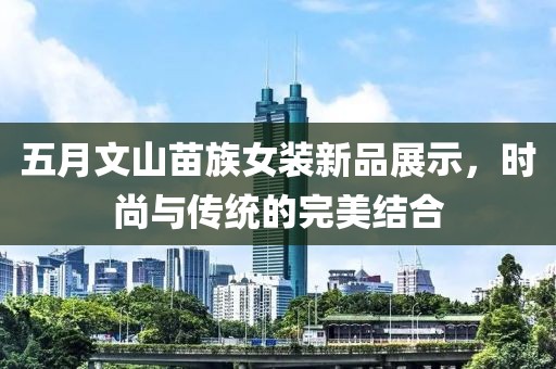 五月文山苗族女裝新品展示，時尚與傳統的完美結合
