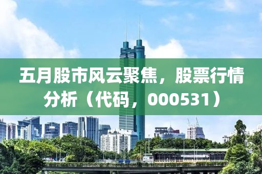 五月股市風云聚焦，股票行情分析（代碼，000531）