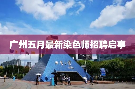 廣州五月最新染色師招聘啟事