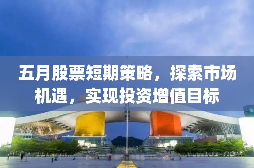 五月股票短期策略，探索市場機遇，實現投資增值目標