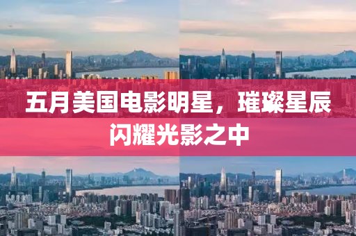 五月美國電影明星，璀璨星辰閃耀光影之中