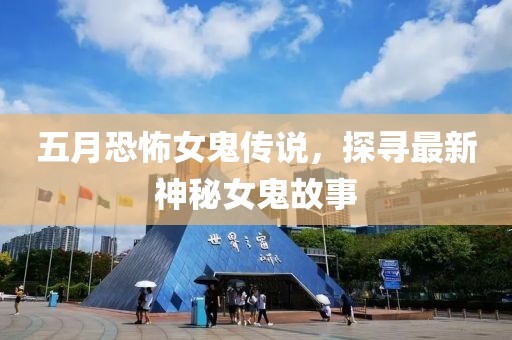 五月恐怖女鬼傳說，探尋最新神秘女鬼故事