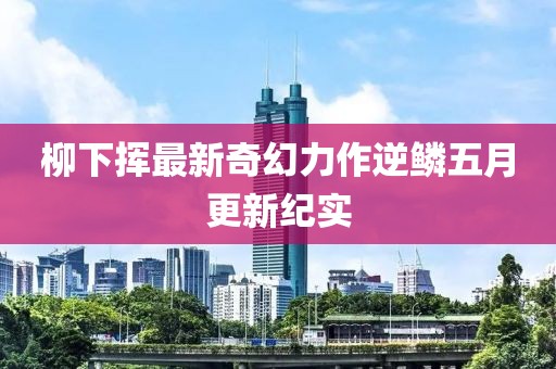 柳下揮最新奇幻力作逆鱗五月更新紀實